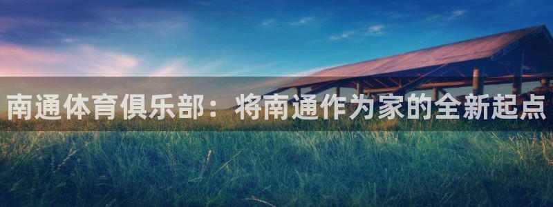 米兰体育官方集团官网：南通体育俱乐部：将南通作为家的