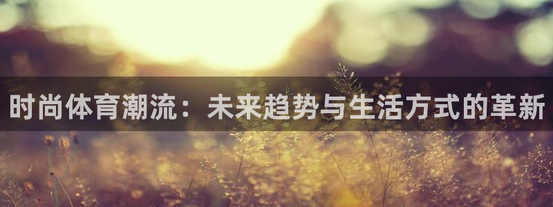 米兰体育官网下载招商电话是多少号码：时尚体育潮流：未