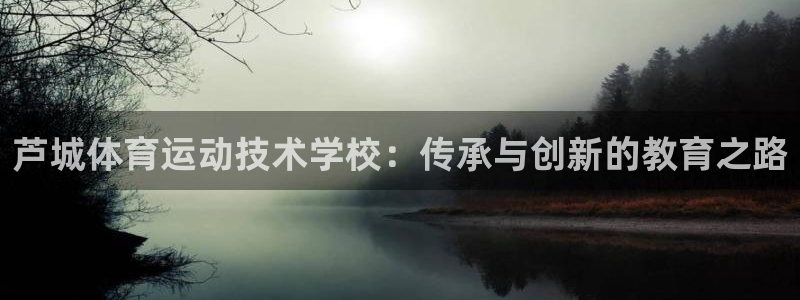 米兰体育官网下载注册：芦城体育运动技术学校：传承与创