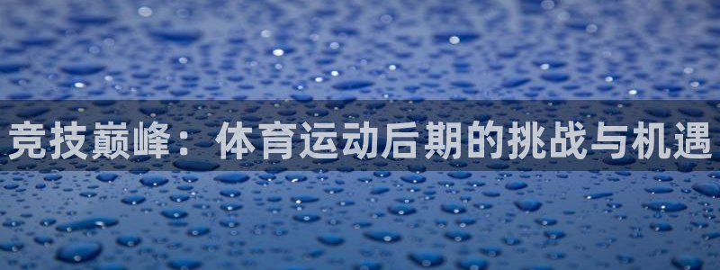 米兰体育官网下载平台注册：竞技巅峰：体育运动后期的挑