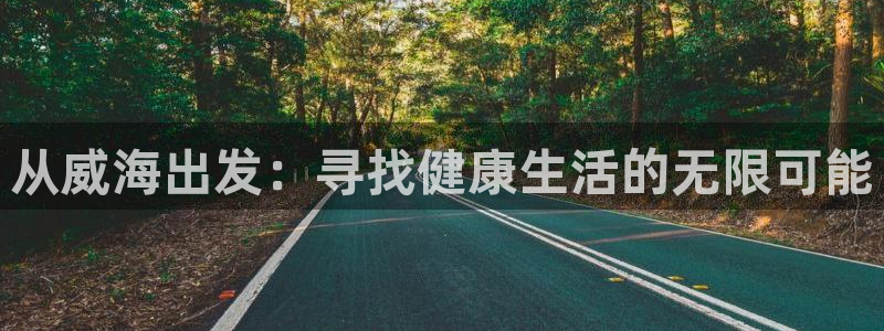 米兰体育官网下载招商电话是多少啊：从威海出发：寻找健康生活的
