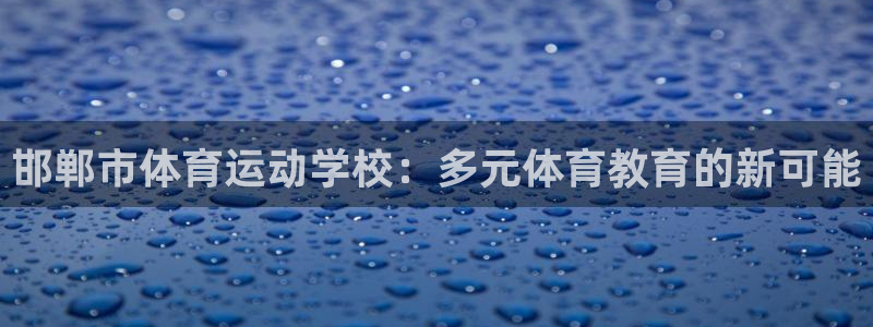 米兰体育官方正版app集团官网网址：邯郸市体育运动学校：多元