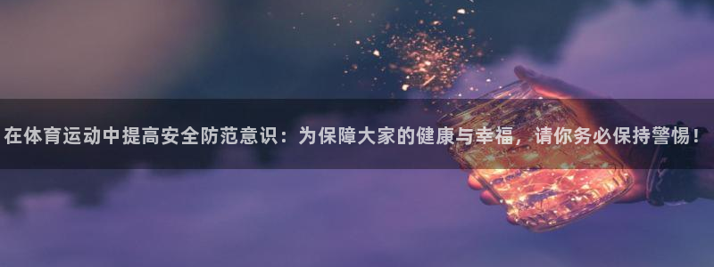 米兰体育可信度怎么样：在体育运动中提高安全防范意识：为保障大